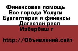 Финансовая помощь - Все города Услуги » Бухгалтерия и финансы   . Дагестан респ.,Избербаш г.